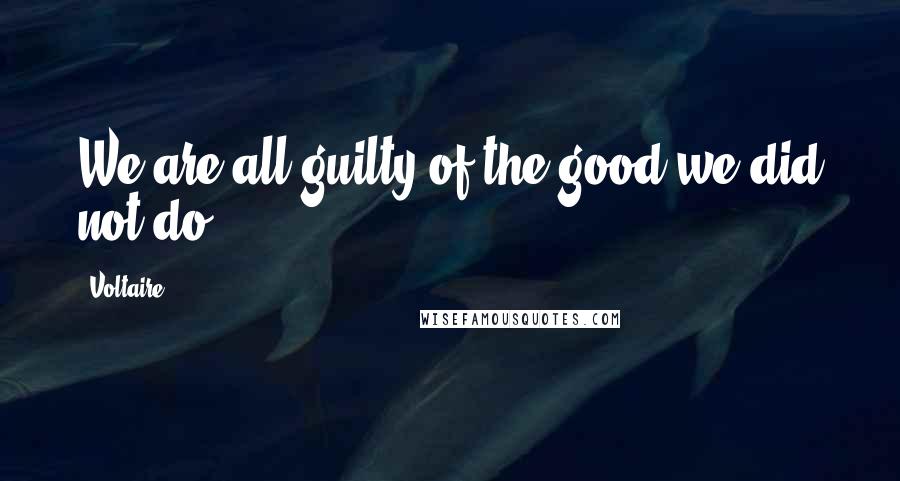 Voltaire Quotes: We are all guilty of the good we did not do