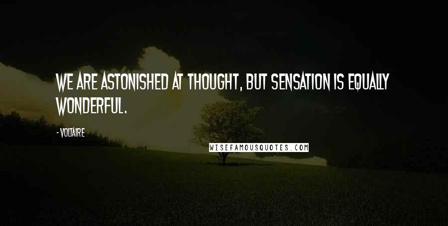 Voltaire Quotes: We are astonished at thought, but sensation is equally wonderful.