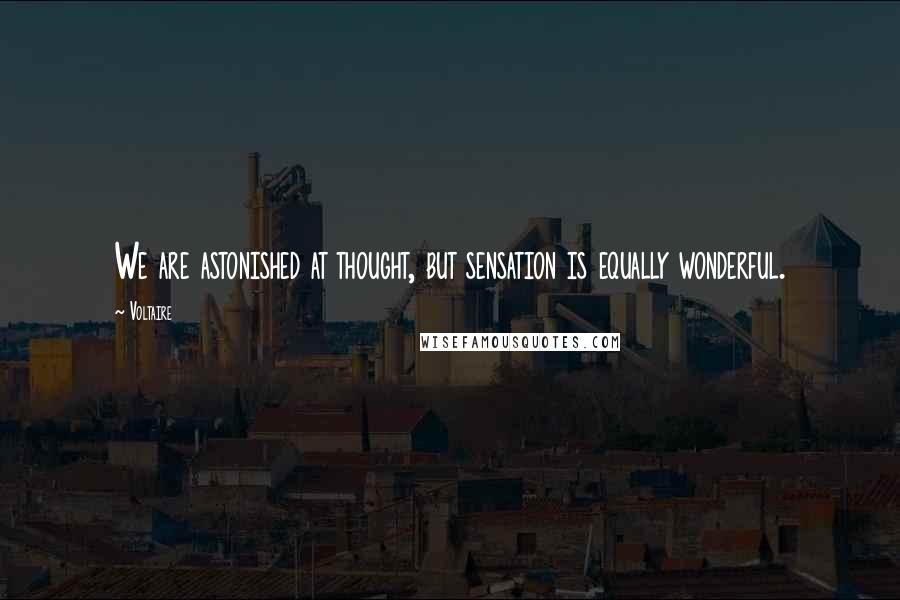 Voltaire Quotes: We are astonished at thought, but sensation is equally wonderful.