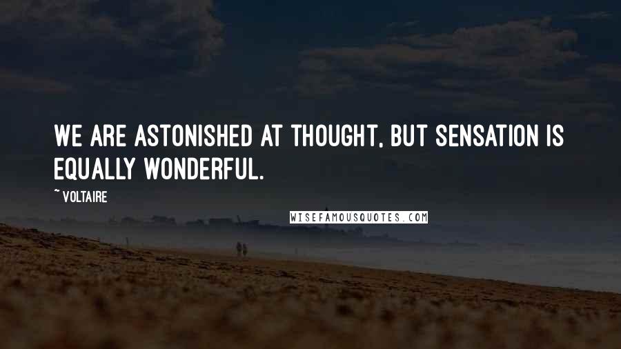 Voltaire Quotes: We are astonished at thought, but sensation is equally wonderful.