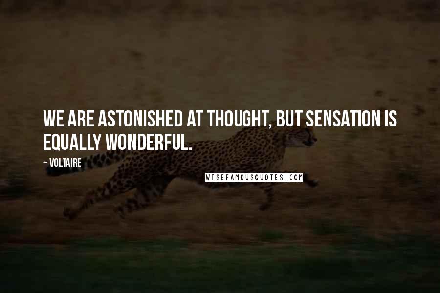 Voltaire Quotes: We are astonished at thought, but sensation is equally wonderful.