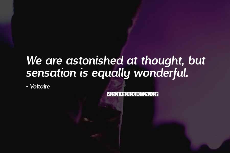 Voltaire Quotes: We are astonished at thought, but sensation is equally wonderful.