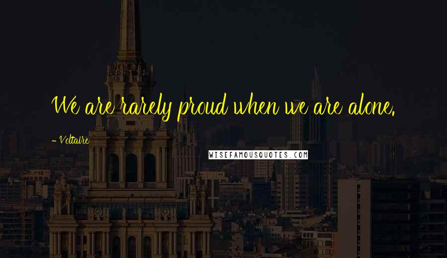 Voltaire Quotes: We are rarely proud when we are alone.