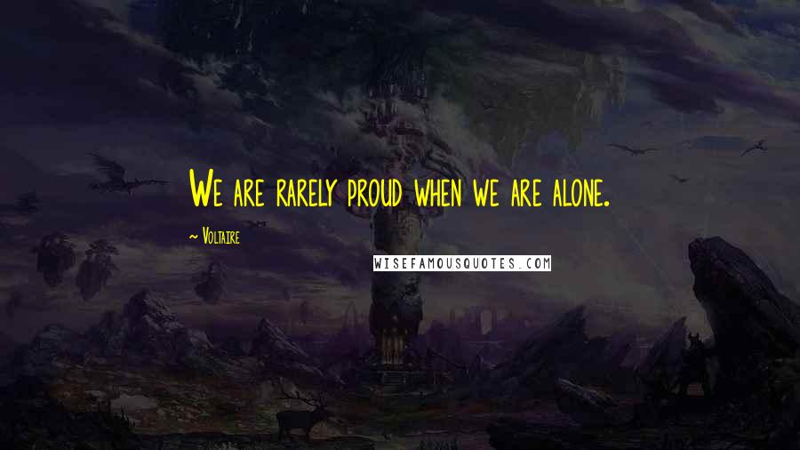 Voltaire Quotes: We are rarely proud when we are alone.