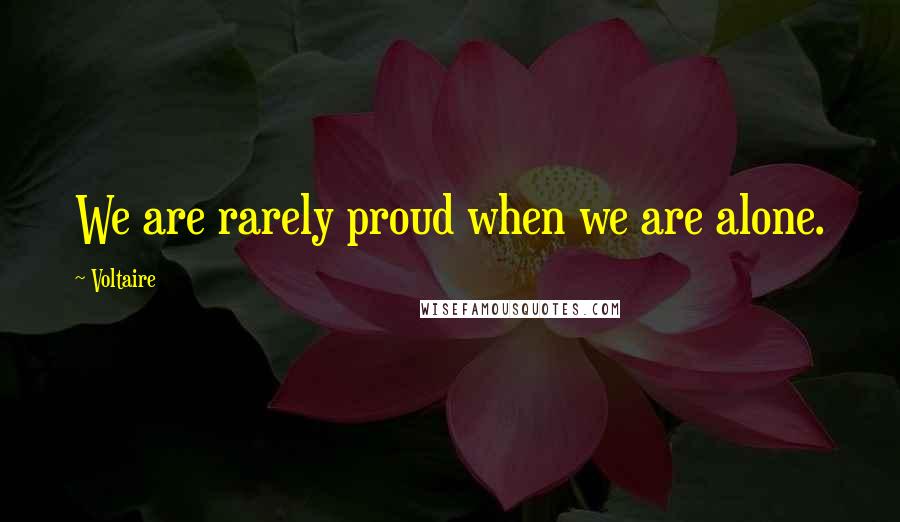 Voltaire Quotes: We are rarely proud when we are alone.