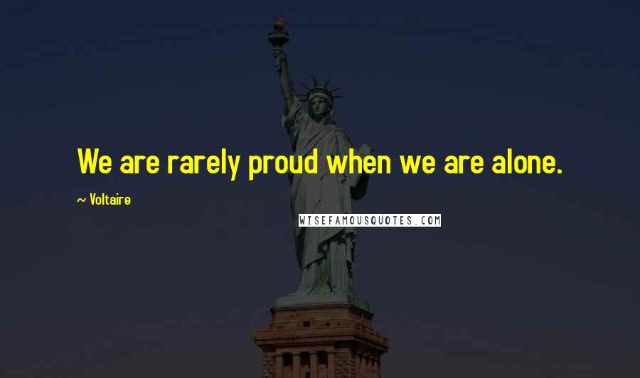 Voltaire Quotes: We are rarely proud when we are alone.