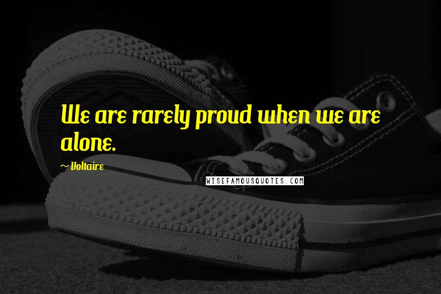 Voltaire Quotes: We are rarely proud when we are alone.