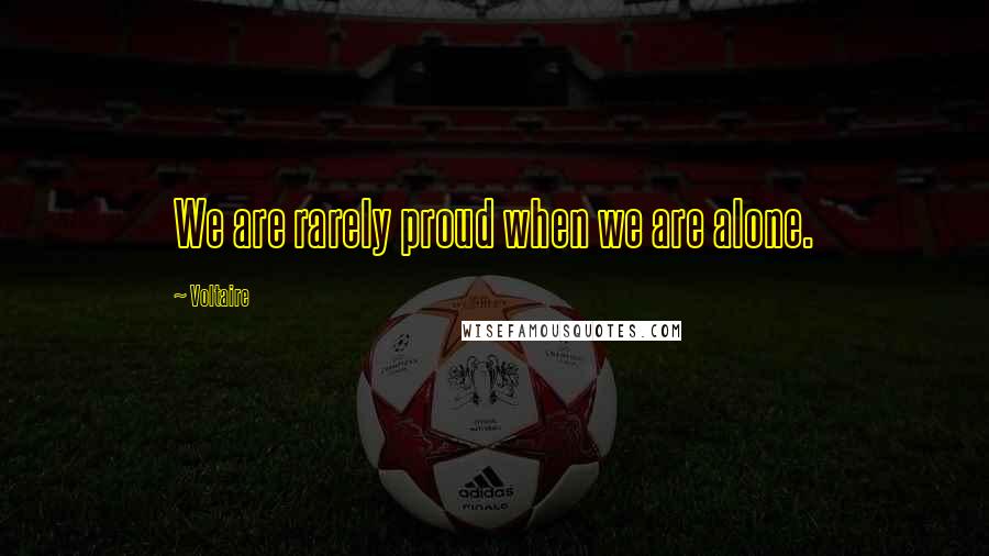 Voltaire Quotes: We are rarely proud when we are alone.