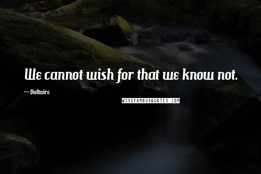 Voltaire Quotes: We cannot wish for that we know not.