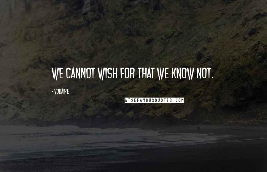 Voltaire Quotes: We cannot wish for that we know not.