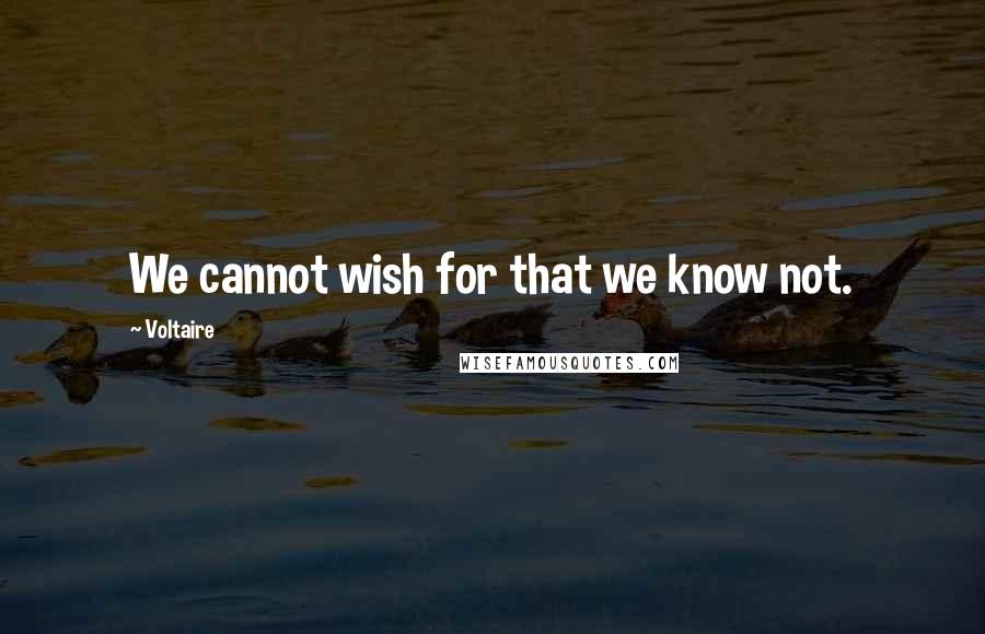 Voltaire Quotes: We cannot wish for that we know not.