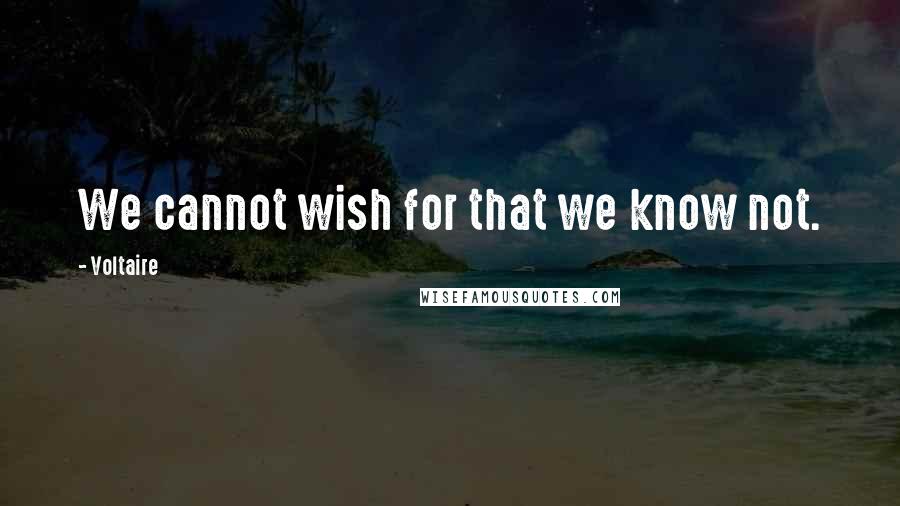 Voltaire Quotes: We cannot wish for that we know not.