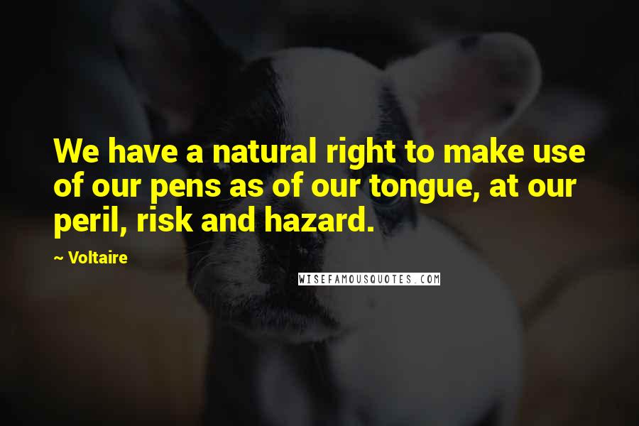 Voltaire Quotes: We have a natural right to make use of our pens as of our tongue, at our peril, risk and hazard.