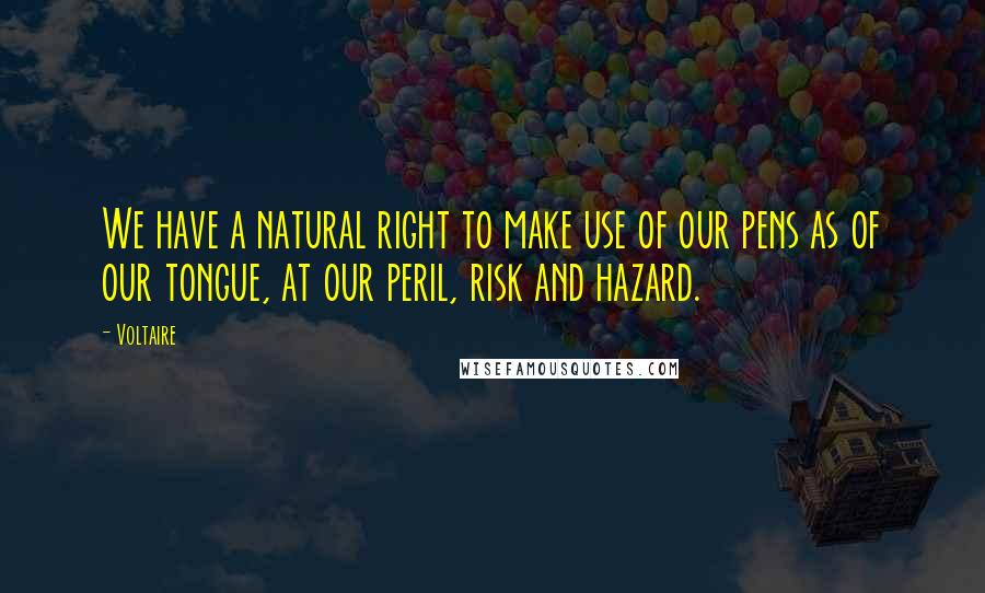 Voltaire Quotes: We have a natural right to make use of our pens as of our tongue, at our peril, risk and hazard.