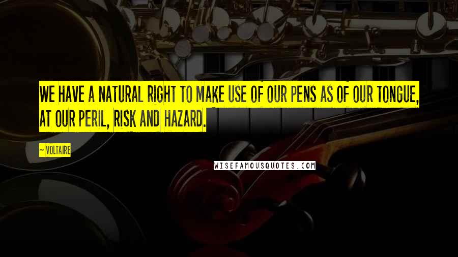 Voltaire Quotes: We have a natural right to make use of our pens as of our tongue, at our peril, risk and hazard.