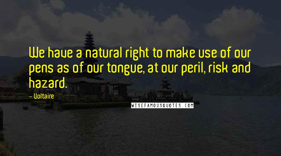 Voltaire Quotes: We have a natural right to make use of our pens as of our tongue, at our peril, risk and hazard.