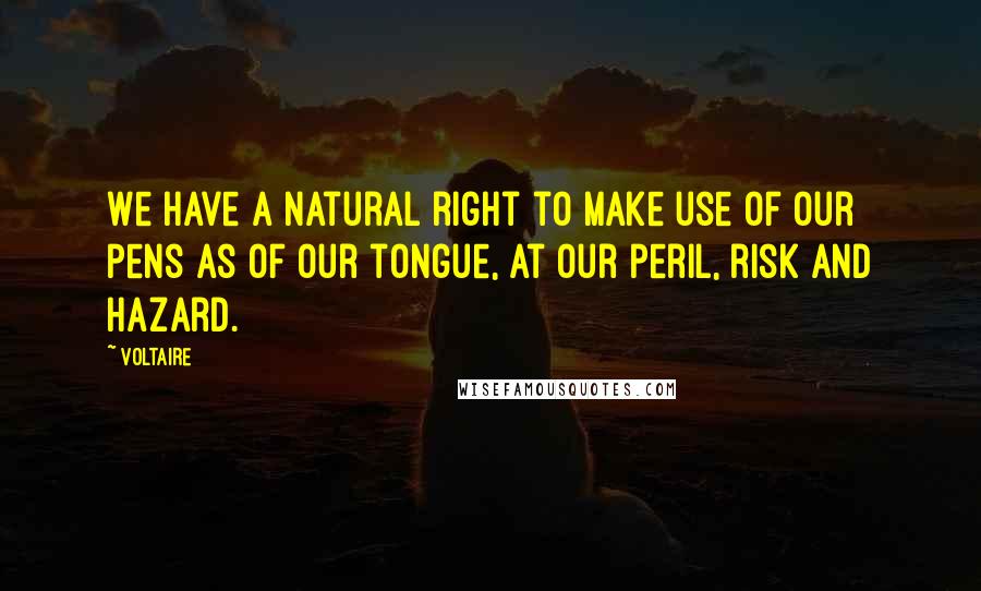 Voltaire Quotes: We have a natural right to make use of our pens as of our tongue, at our peril, risk and hazard.