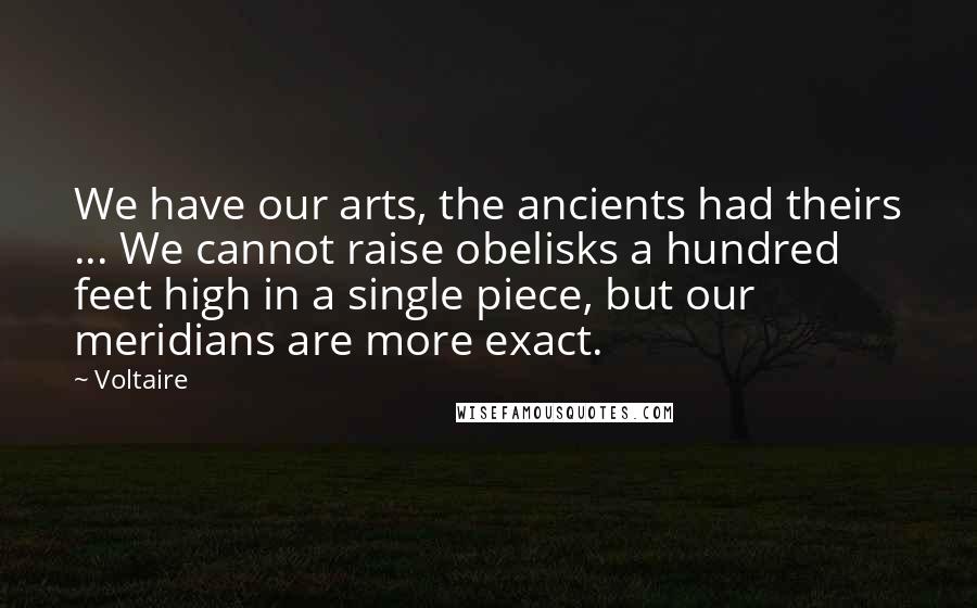Voltaire Quotes: We have our arts, the ancients had theirs ... We cannot raise obelisks a hundred feet high in a single piece, but our meridians are more exact.
