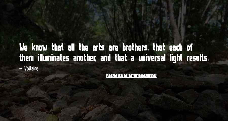 Voltaire Quotes: We know that all the arts are brothers, that each of them illuminates another, and that a universal light results.