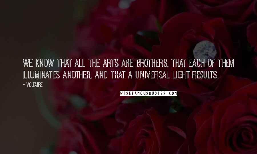 Voltaire Quotes: We know that all the arts are brothers, that each of them illuminates another, and that a universal light results.