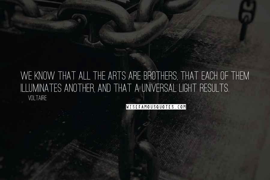 Voltaire Quotes: We know that all the arts are brothers, that each of them illuminates another, and that a universal light results.