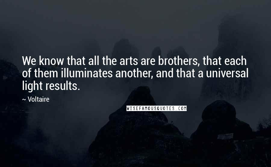 Voltaire Quotes: We know that all the arts are brothers, that each of them illuminates another, and that a universal light results.