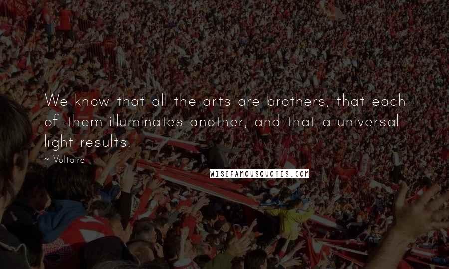 Voltaire Quotes: We know that all the arts are brothers, that each of them illuminates another, and that a universal light results.