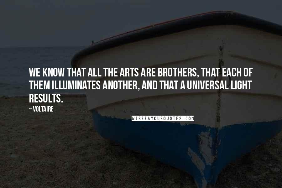 Voltaire Quotes: We know that all the arts are brothers, that each of them illuminates another, and that a universal light results.