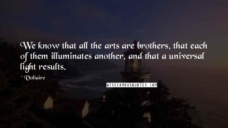 Voltaire Quotes: We know that all the arts are brothers, that each of them illuminates another, and that a universal light results.