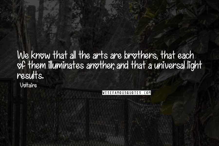 Voltaire Quotes: We know that all the arts are brothers, that each of them illuminates another, and that a universal light results.