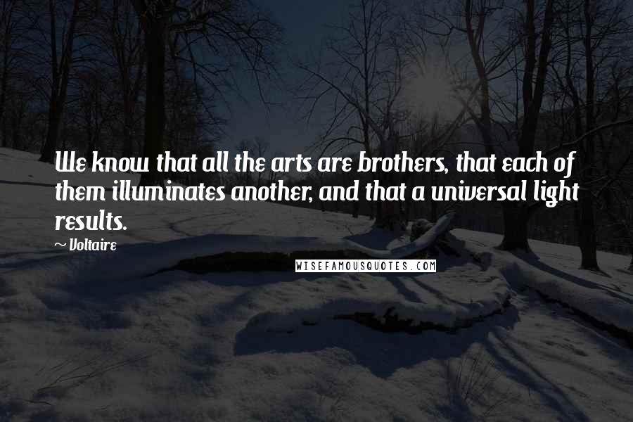 Voltaire Quotes: We know that all the arts are brothers, that each of them illuminates another, and that a universal light results.