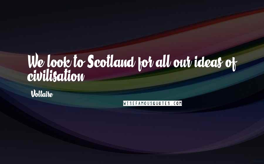 Voltaire Quotes: We look to Scotland for all our ideas of civilisation.