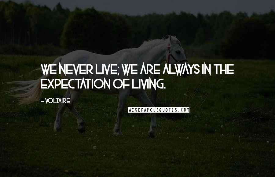 Voltaire Quotes: We never live; we are always in the expectation of living.