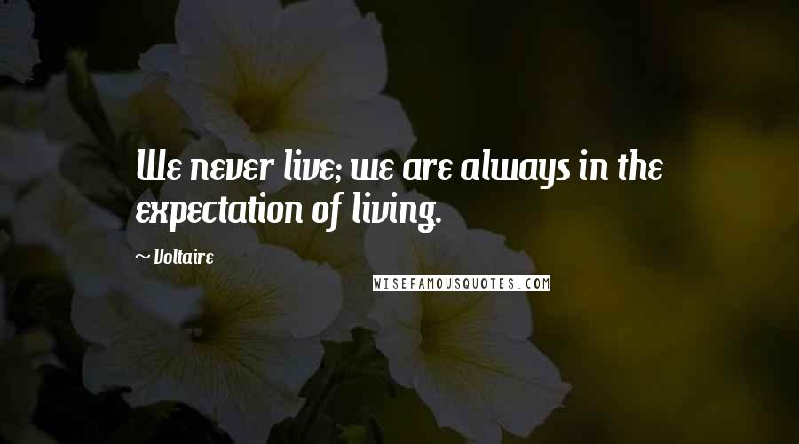 Voltaire Quotes: We never live; we are always in the expectation of living.