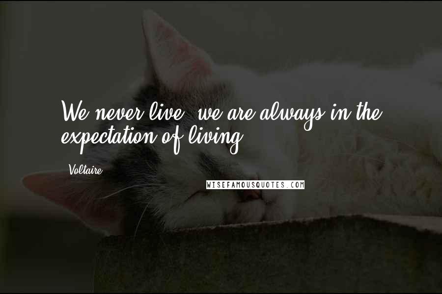 Voltaire Quotes: We never live; we are always in the expectation of living.