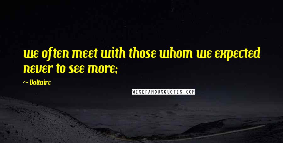 Voltaire Quotes: we often meet with those whom we expected never to see more;