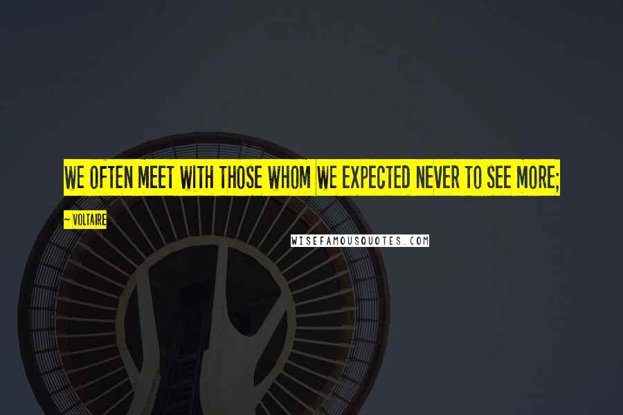 Voltaire Quotes: we often meet with those whom we expected never to see more;