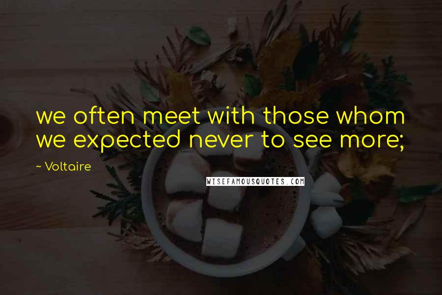 Voltaire Quotes: we often meet with those whom we expected never to see more;