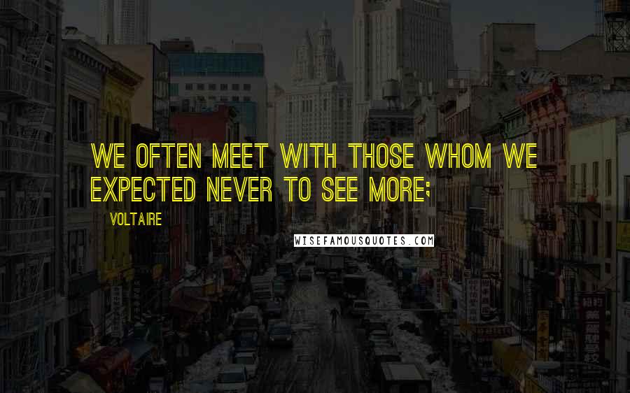Voltaire Quotes: we often meet with those whom we expected never to see more;