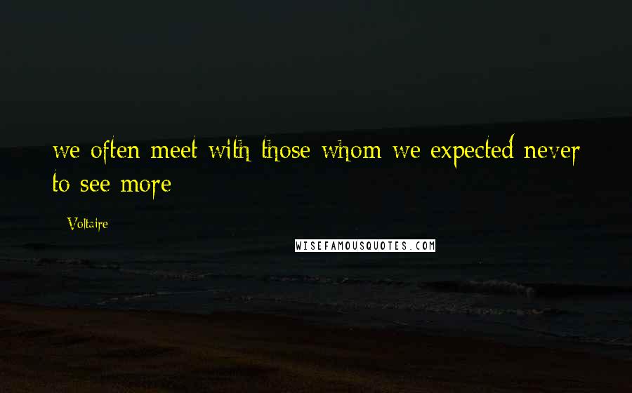 Voltaire Quotes: we often meet with those whom we expected never to see more;