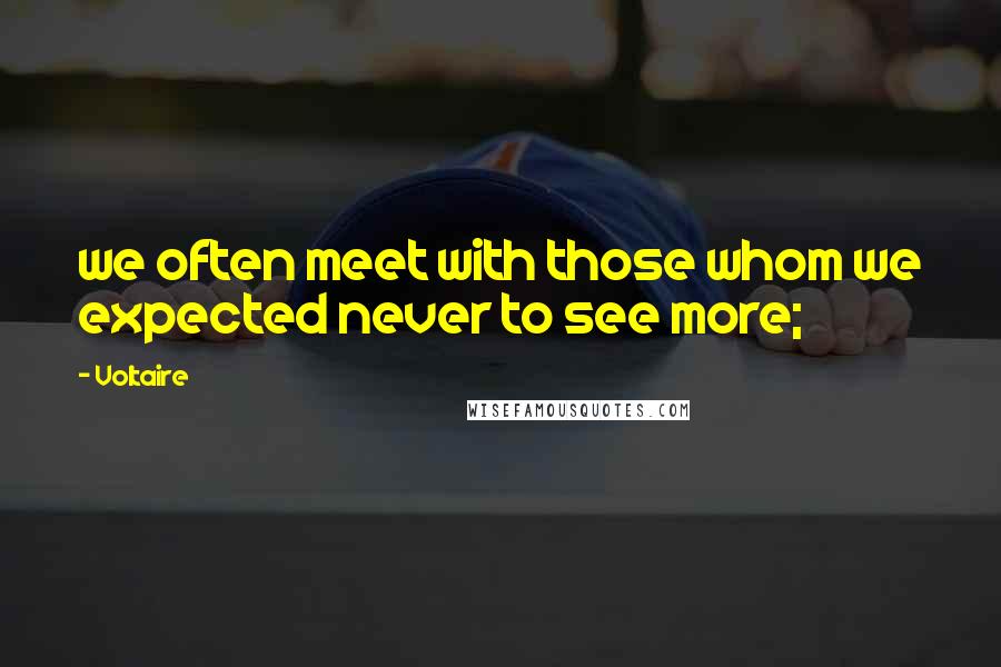 Voltaire Quotes: we often meet with those whom we expected never to see more;