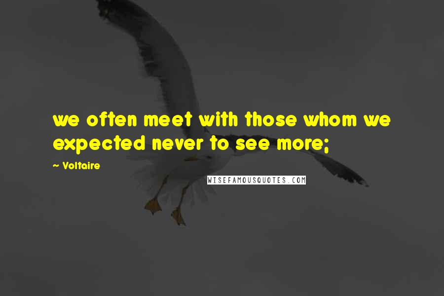 Voltaire Quotes: we often meet with those whom we expected never to see more;