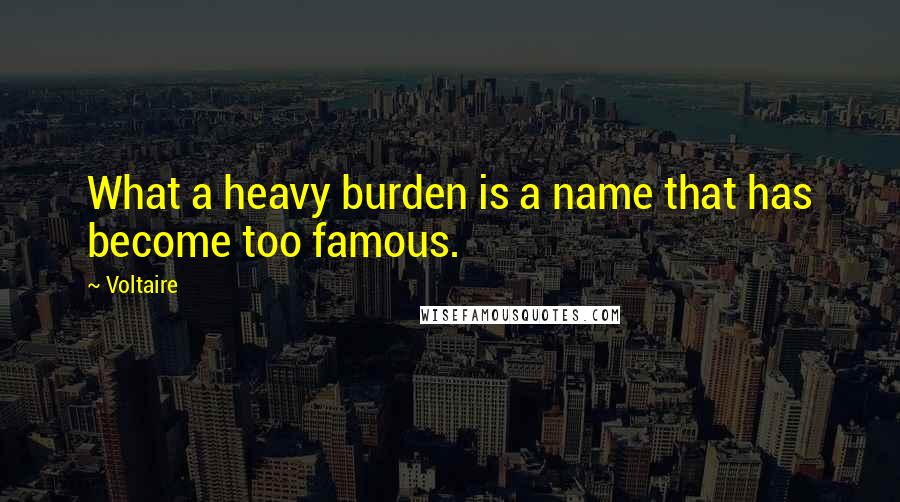 Voltaire Quotes: What a heavy burden is a name that has become too famous.