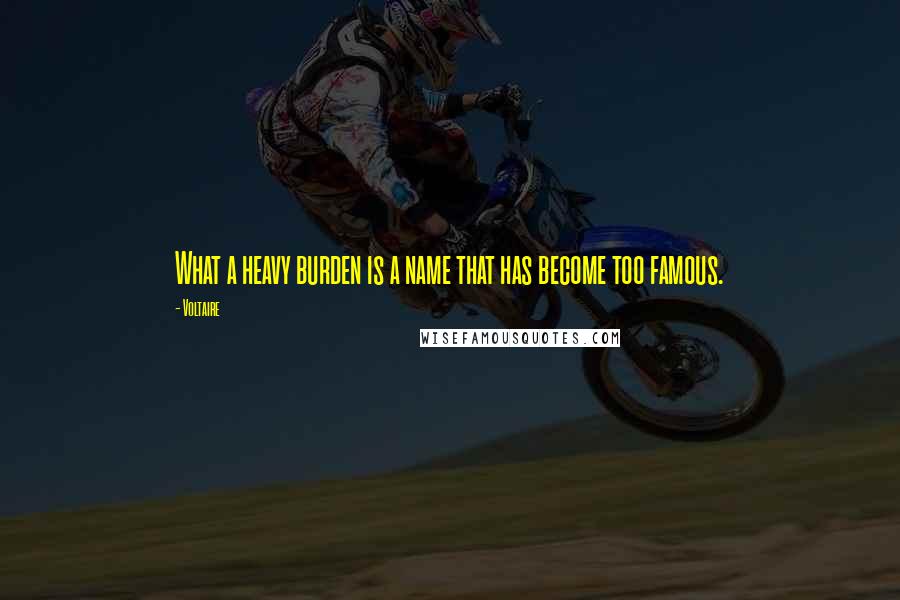 Voltaire Quotes: What a heavy burden is a name that has become too famous.