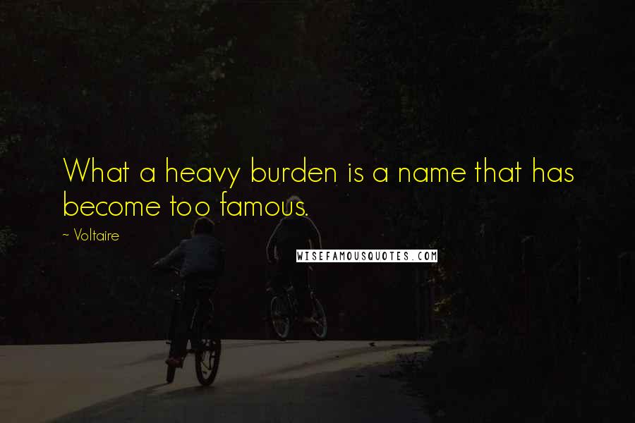Voltaire Quotes: What a heavy burden is a name that has become too famous.