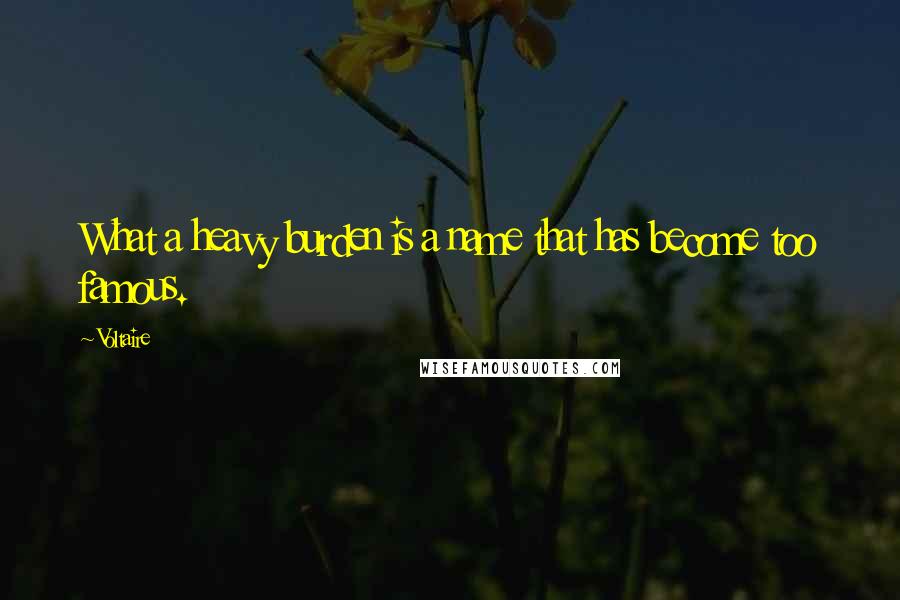 Voltaire Quotes: What a heavy burden is a name that has become too famous.