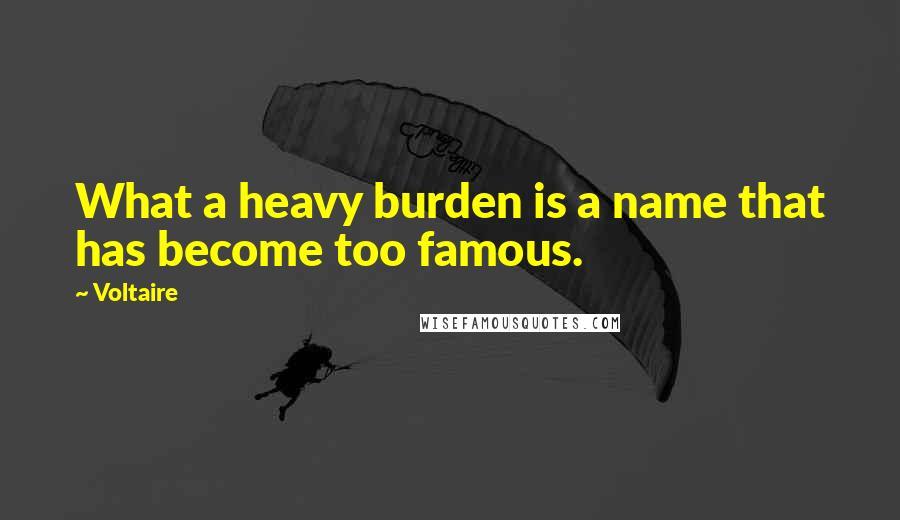 Voltaire Quotes: What a heavy burden is a name that has become too famous.