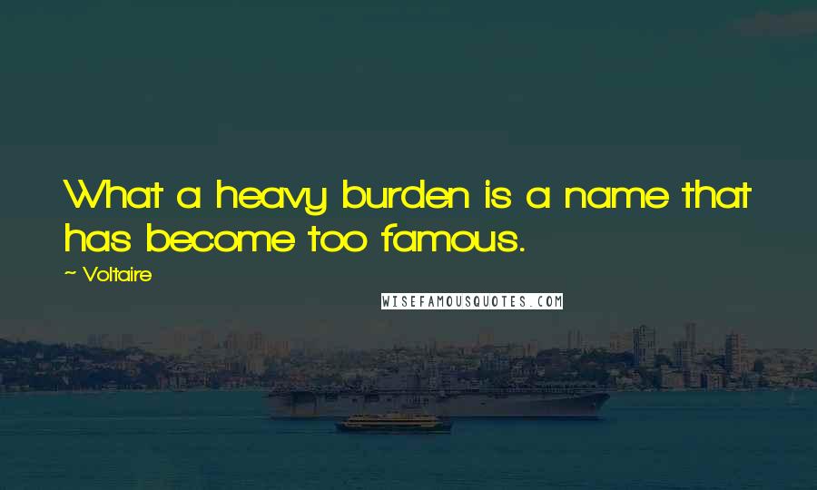 Voltaire Quotes: What a heavy burden is a name that has become too famous.