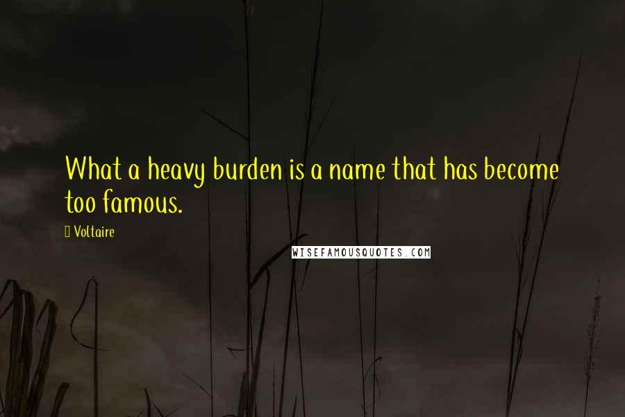 Voltaire Quotes: What a heavy burden is a name that has become too famous.