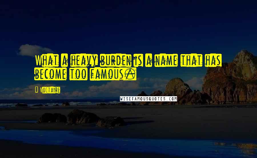 Voltaire Quotes: What a heavy burden is a name that has become too famous.